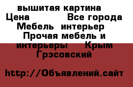 вышитая картина  › Цена ­ 8 000 - Все города Мебель, интерьер » Прочая мебель и интерьеры   . Крым,Грэсовский